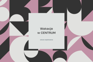 WAKACJE W CENTRUM: SZTUKA WSPÓŁCZESNA (grupa 1)
