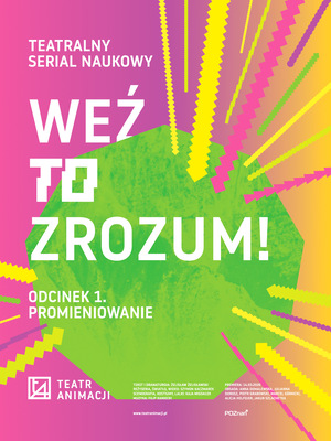 Plakat graficzny do premiery. Biały napis &amp;quot;weź to zrozum! odc. 1. promieniowanie&amp;quot; pośrodku, ugóry &amp;quot;teatralny serial naukowy&amp;quot;, a logotyp Teatru Animacji u dołu. Grafika dużego zielonego, wypełnionego koła. Tło różowo-żółte.
