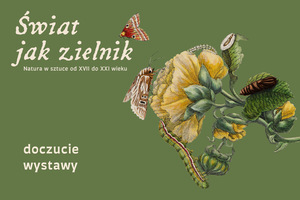 Oliwkowe tło z ilustracją nawiązującą do dawnych atlasów przyrodniczych. Na niej żółte kwiaty, liście, gąsienice, oraz motyle. U góry tytuł Świat jak zielnik. Natura w sztuce od XVII do XXI wieku. U dołu napis doczucie wystawy.