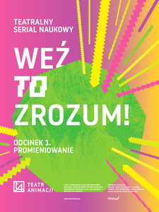 Plakat graficzny do premiery. Biały napis &amp;quot;weź to zrozum! odc. 1. promieniowanie&amp;quot; pośrodku, ugóry &amp;quot;teatralny serial naukowy&amp;quot;, a logotyp Teatru Animacji u dołu. Grafika dużego zielonego, wypełnionego koła. Tło różowo-żółte.