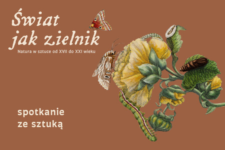 Brązowe tło z ilustracją nawiązującą do dawnych atlasów przyrodniczych. Na niej żółte kwiaty, liście, gąsienice, oraz motyle. U góry tytuł Świat jak zielnik. Natura w sztuce od XVII do XXI wieku. U dołu napis spotkanie ze sztuką.